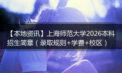【本地资讯】上海师范大学2026本科招生简章(录取规则+学费+校区)