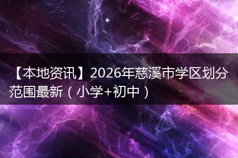【本地资讯】2026年慈溪市学区划分范围最新(小学+初中)