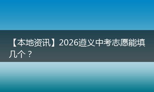 【本地资讯】2026遵义中考志愿能填几个?