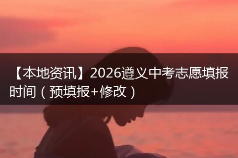 【本地资讯】2026遵义中考志愿填报时间(预填报+修改)